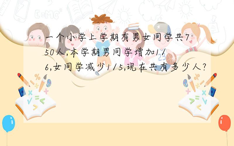 一个小学上学期有男女同学共750人,本学期男同学增加1/6,女同学减少1/5,现在共有多少人?