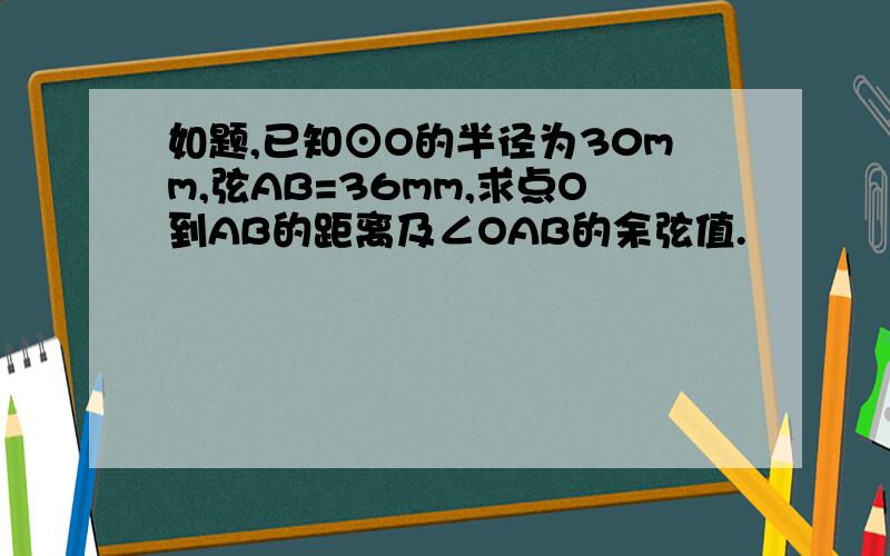 如题,已知⊙O的半径为30mm,弦AB=36mm,求点O到AB的距离及∠OAB的余弦值.