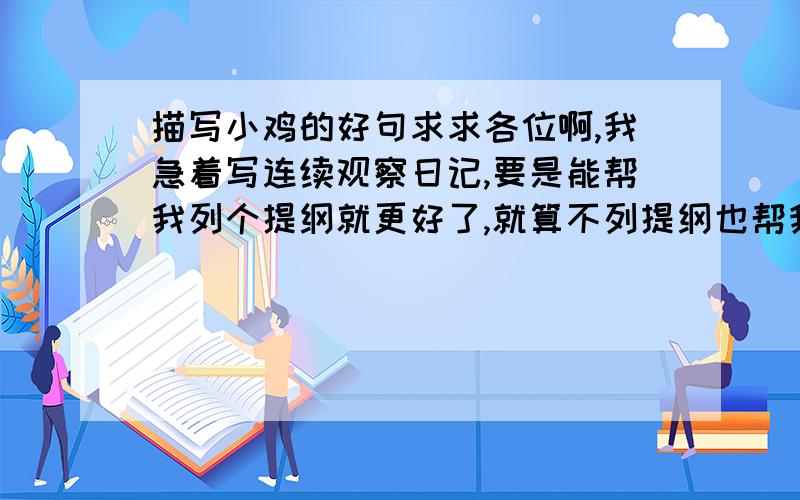 描写小鸡的好句求求各位啊,我急着写连续观察日记,要是能帮我列个提纲就更好了,就算不列提纲也帮我找点小鸡的好句啊!~还有,