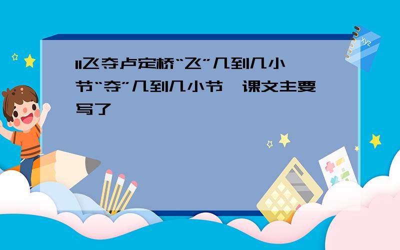 11飞夺卢定桥“飞”几到几小节“夺”几到几小节'课文主要写了