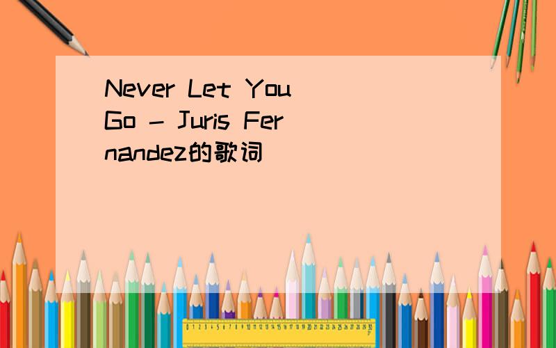 Never Let You Go - Juris Fernandez的歌词