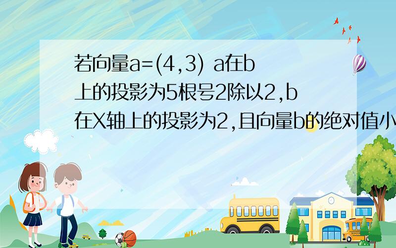 若向量a=(4,3) a在b上的投影为5根号2除以2,b在X轴上的投影为2,且向量b的绝对值小于等于14,则b为