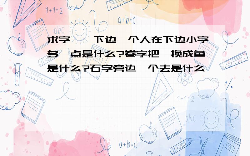 求字,隋下边一个人在下边小字多一点是什么?卷字把厄换成鱼是什么?石字旁边一个去是什么