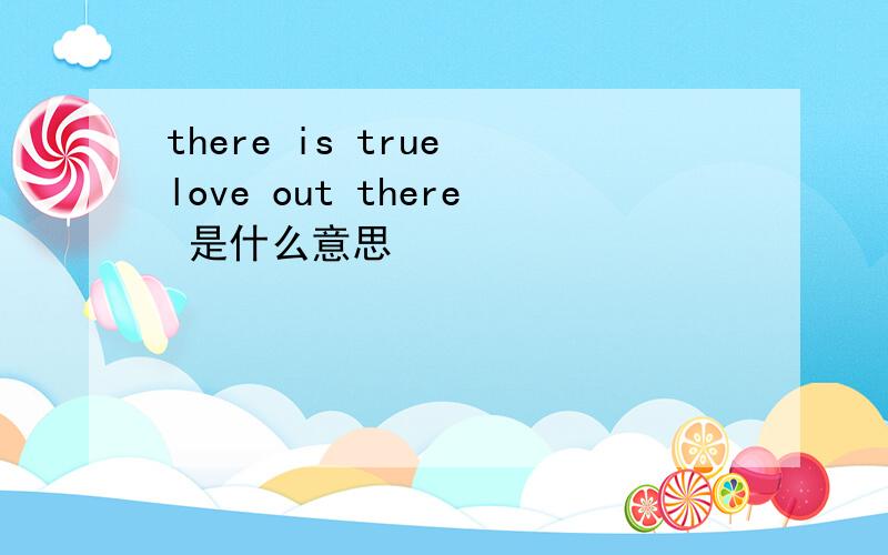 there is true love out there 是什么意思