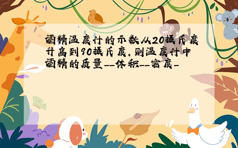 酒精温度计的示数从20摄氏度升高到90摄氏度,则温度计中酒精的质量__体积__密度_