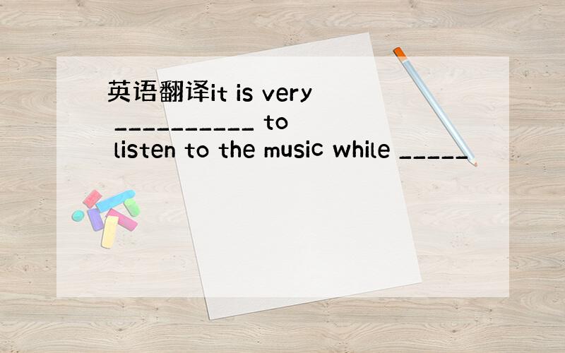 英语翻译it is very __________ to listen to the music while _____