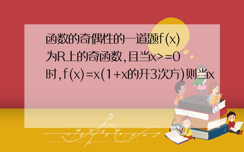 函数的奇偶性的一道题f(x)为R上的奇函数,且当x>=0时,f(x)=x(1+x的开3次方)则当x