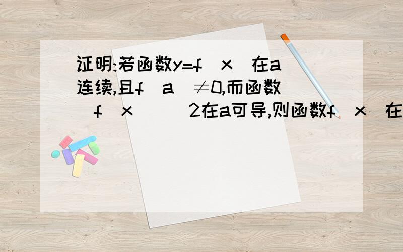 证明:若函数y=f(x)在a连续,且f(a)≠0,而函数[f(x)]^2在a可导,则函数f(x)在a也可导