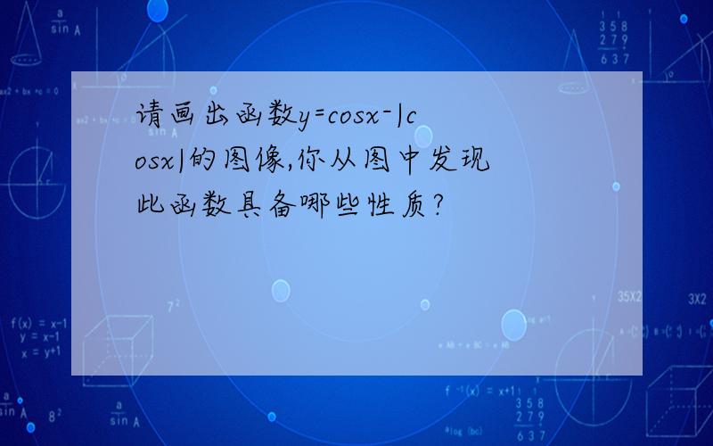 请画出函数y=cosx-|cosx|的图像,你从图中发现此函数具备哪些性质?