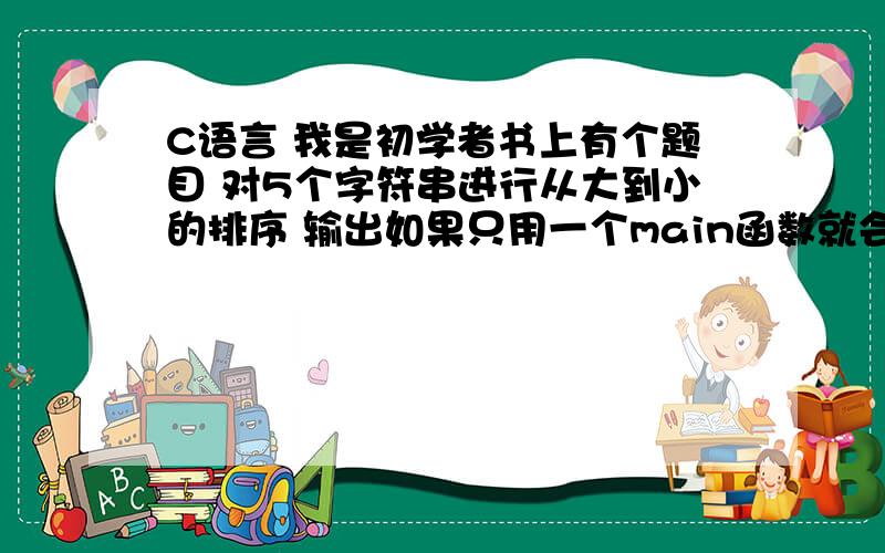 C语言 我是初学者书上有个题目 对5个字符串进行从大到小的排序 输出如果只用一个main函数就会但是 如果另外定义一个函