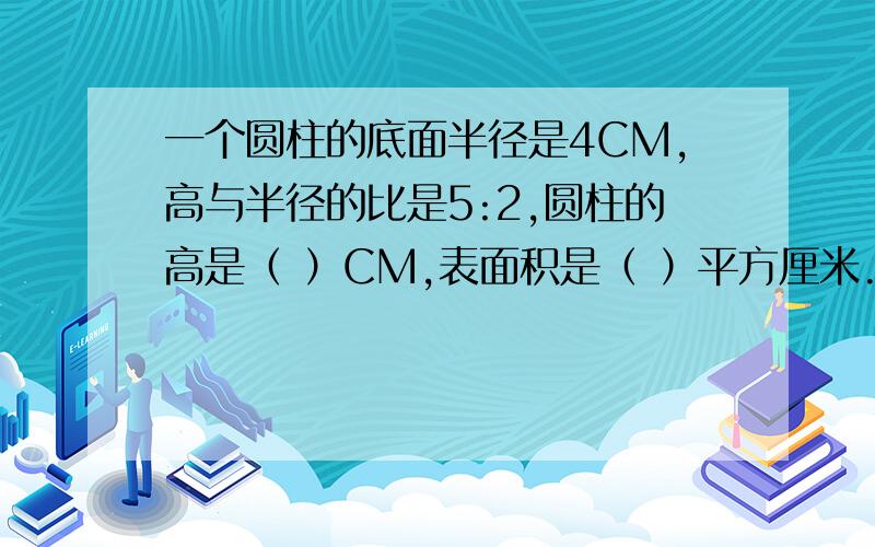 一个圆柱的底面半径是4CM,高与半径的比是5:2,圆柱的高是（ ）CM,表面积是（ ）平方厘米.