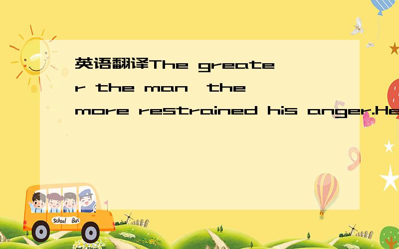 英语翻译The greater the man,the more restrained his anger.He who