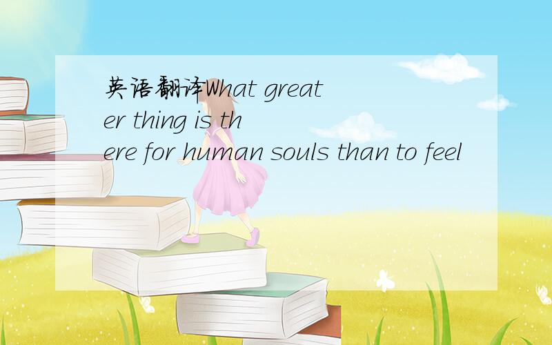 英语翻译What greater thing is there for human souls than to feel