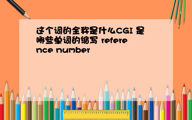 这个词的全称是什么CGI 是哪些单词的缩写 reference number