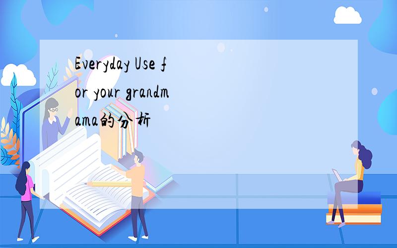 Everyday Use for your grandmama的分析