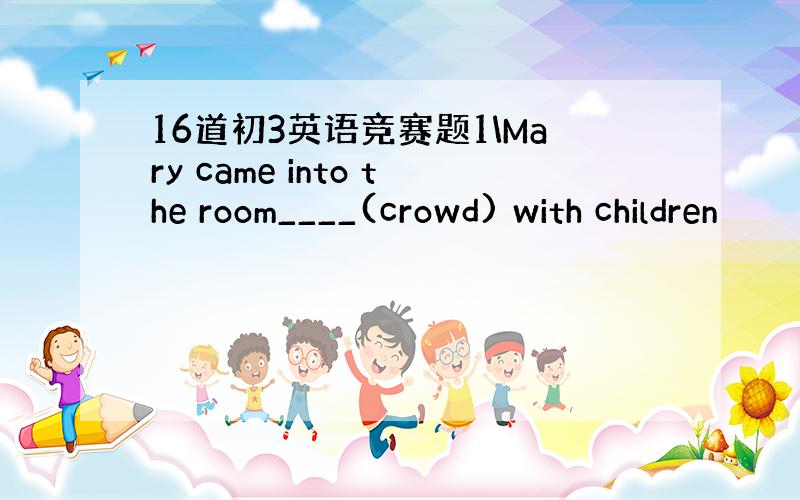 16道初3英语竞赛题1\Mary came into the room____(crowd) with children