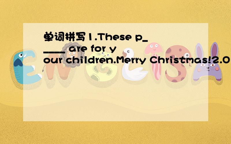 单词拼写1.These p_____ are for your children.Merry Christmas!2.O