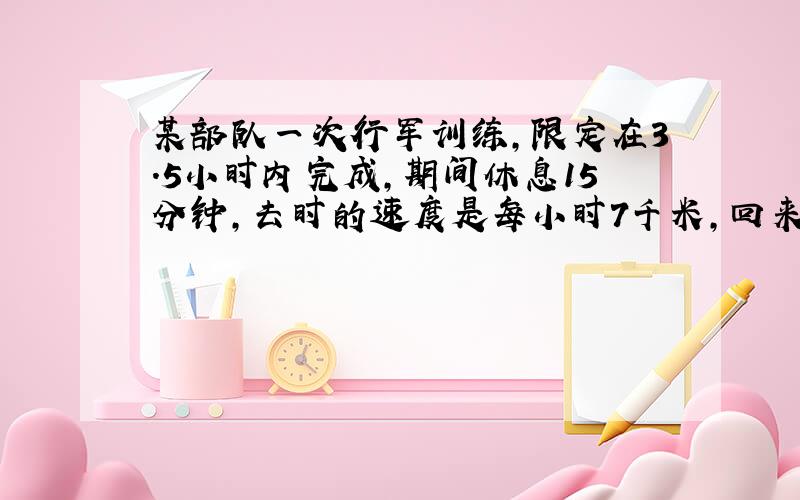 某部队一次行军训练,限定在3.5小时内完成,期间休息15分钟,去时的速度是每小时7千米,回来时的速度是6