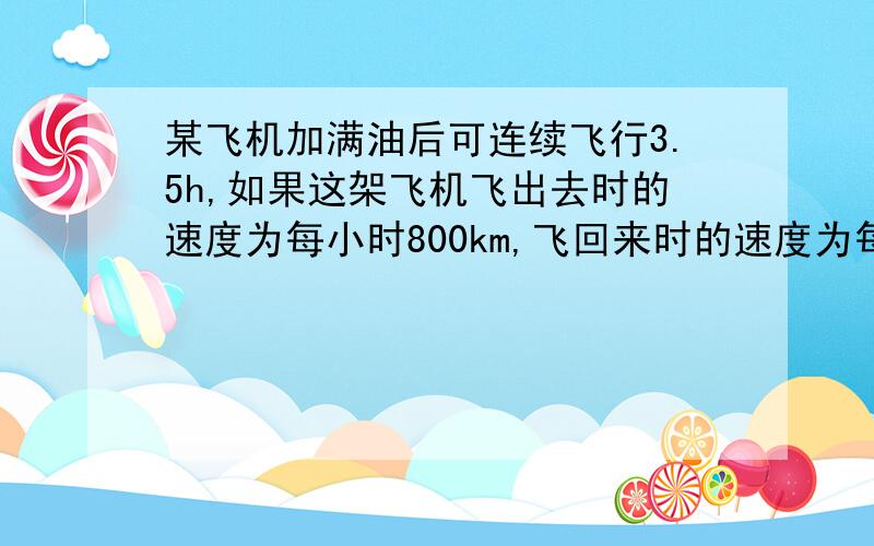 某飞机加满油后可连续飞行3.5h,如果这架飞机飞出去时的速度为每小时800km,飞回来时的速度为每小时600km