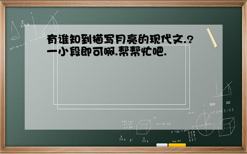 有谁知到描写月亮的现代文.?一小段即可啊.帮帮忙吧.