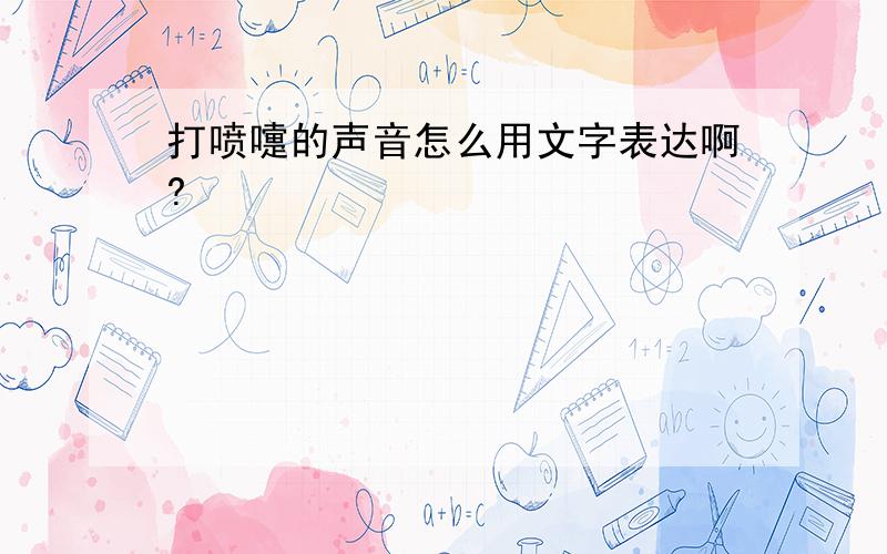 打喷嚏的声音怎么用文字表达啊?