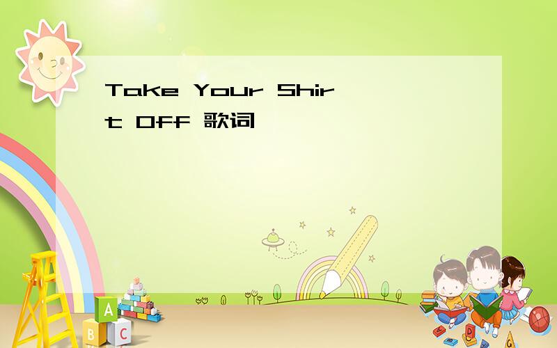 Take Your Shirt Off 歌词