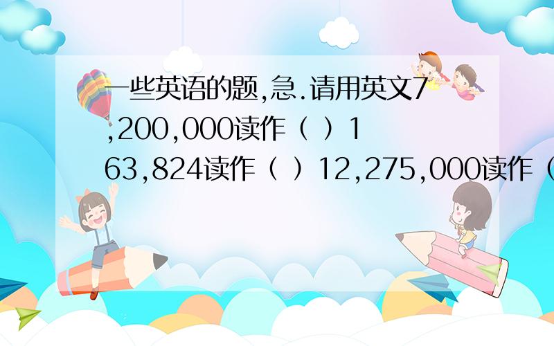 一些英语的题,急.请用英文7,200,000读作（ ）163,824读作（ ）12,275,000读作（ ）9,800,