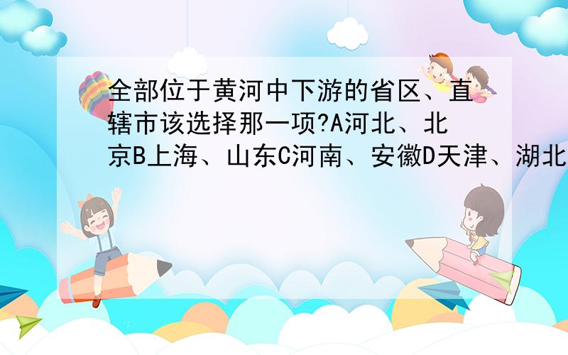 全部位于黄河中下游的省区、直辖市该选择那一项?A河北、北京B上海、山东C河南、安徽D天津、湖北