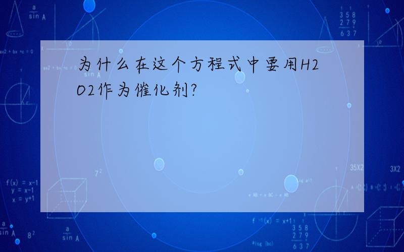 为什么在这个方程式中要用H2O2作为催化剂?