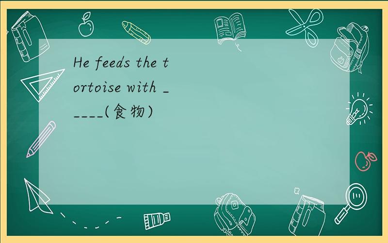 He feeds the tortoise with _____(食物)