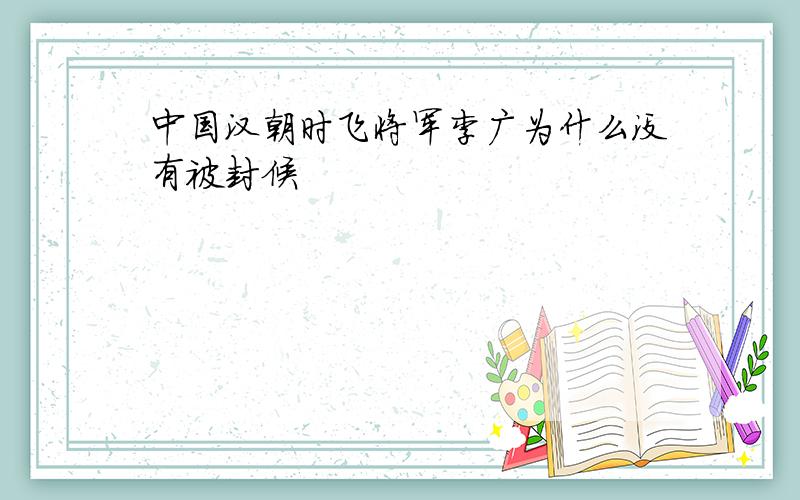 中国汉朝时飞将军李广为什么没有被封候