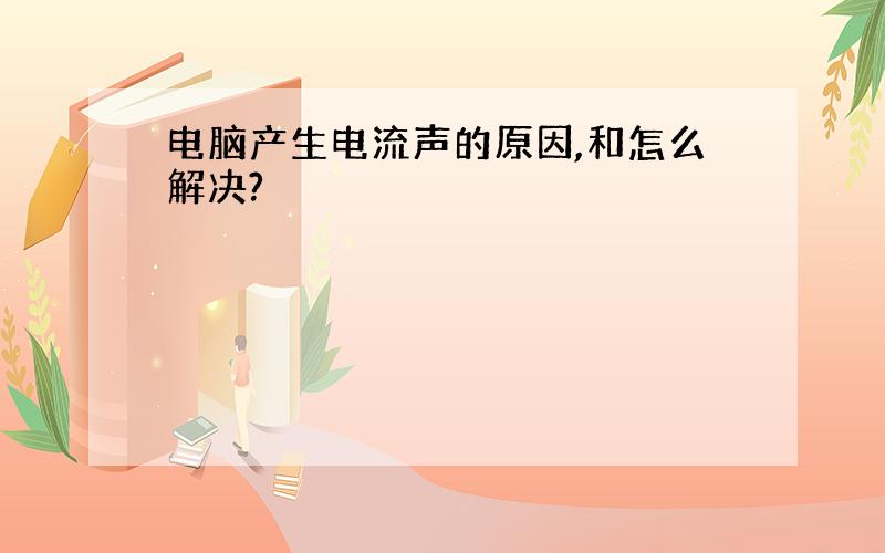 电脑产生电流声的原因,和怎么解决?