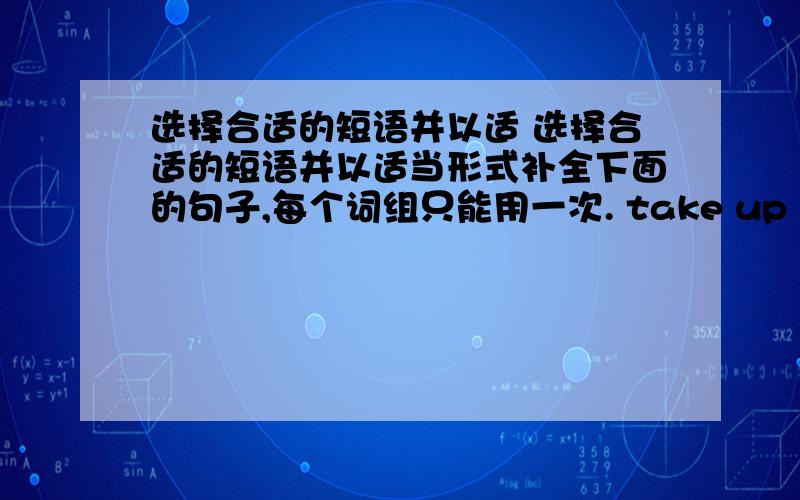 选择合适的短语并以适 选择合适的短语并以适当形式补全下面的句子,每个词组只能用一次. take up  be