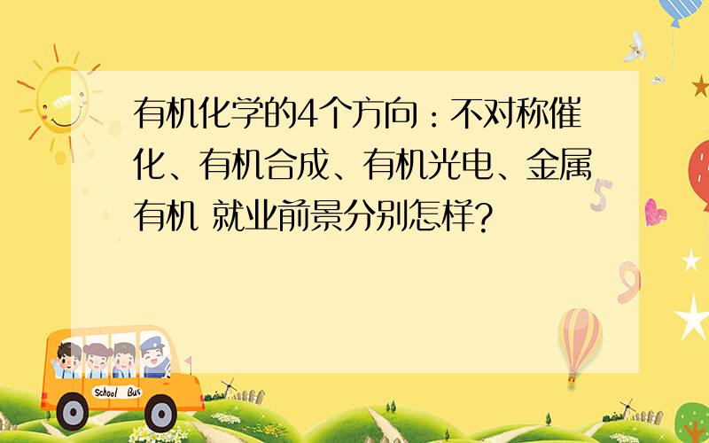 有机化学的4个方向：不对称催化、有机合成、有机光电、金属有机 就业前景分别怎样?