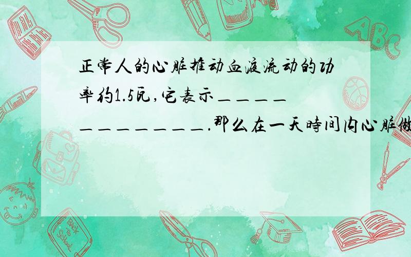 正常人的心脏推动血液流动的功率约1．5瓦,它表示＿＿＿＿＿＿＿＿＿＿＿．那么在一天时间内心脏做功＿＿＿＿焦,这些功可把一