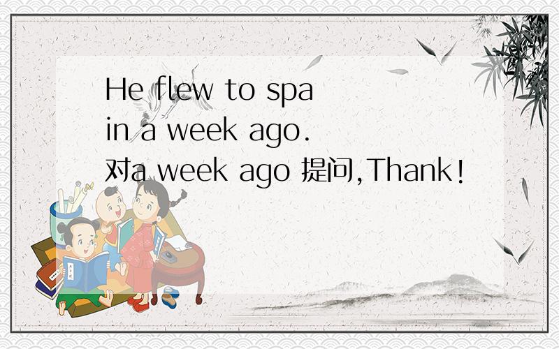 He flew to spain a week ago.对a week ago 提问,Thank!