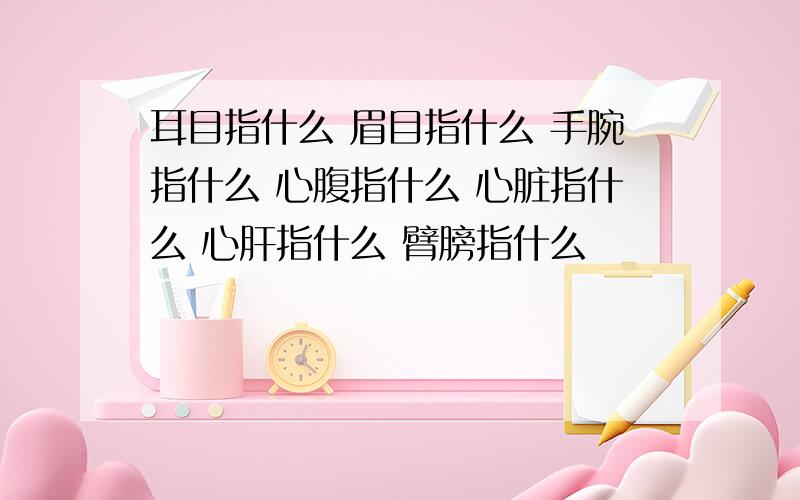 耳目指什么 眉目指什么 手腕指什么 心腹指什么 心脏指什么 心肝指什么 臂膀指什么