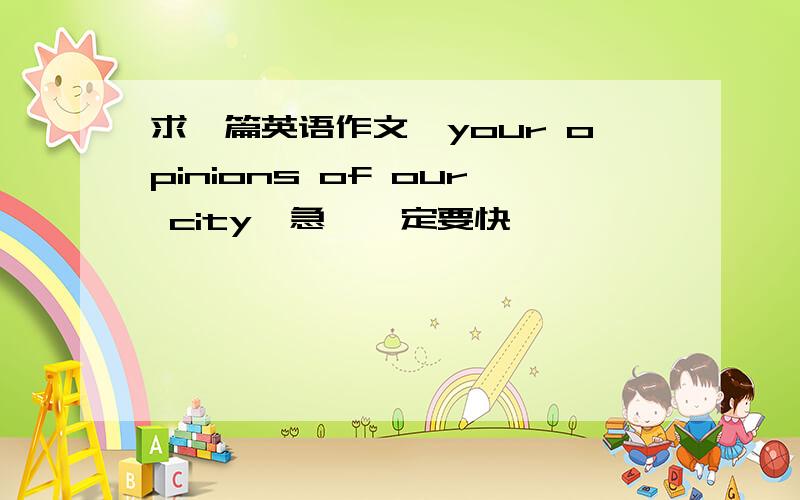 求一篇英语作文《your opinions of our city》急,一定要快