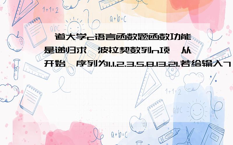 一道大学c语言函数题函数功能是递归求斐波拉契数列n项,从开始,序列为1.1.2.3.5.8.13.21.若给输入7,则该