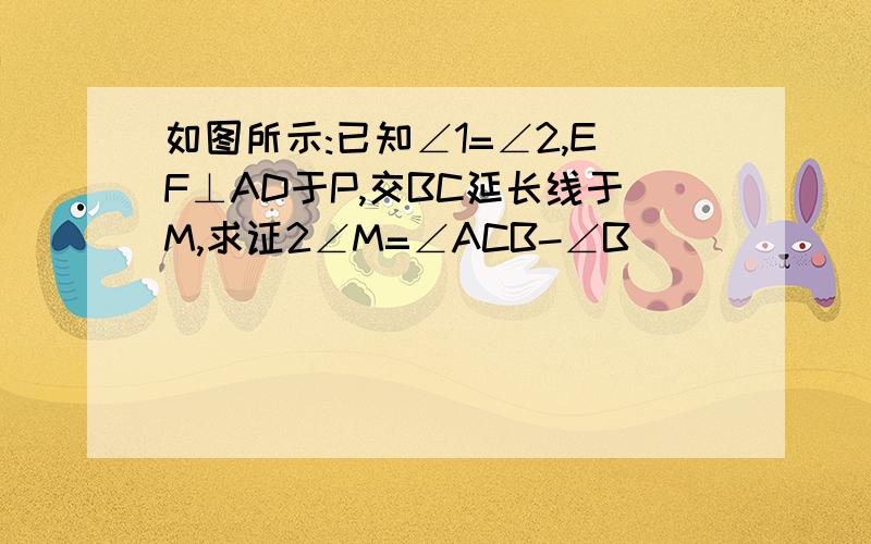 如图所示:已知∠1=∠2,EF⊥AD于P,交BC延长线于M,求证2∠M=∠ACB-∠B