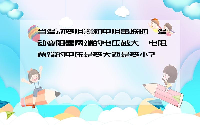 当滑动变阻器和电阻串联时,滑动变阻器两端的电压越大,电阻两端的电压是变大还是变小?