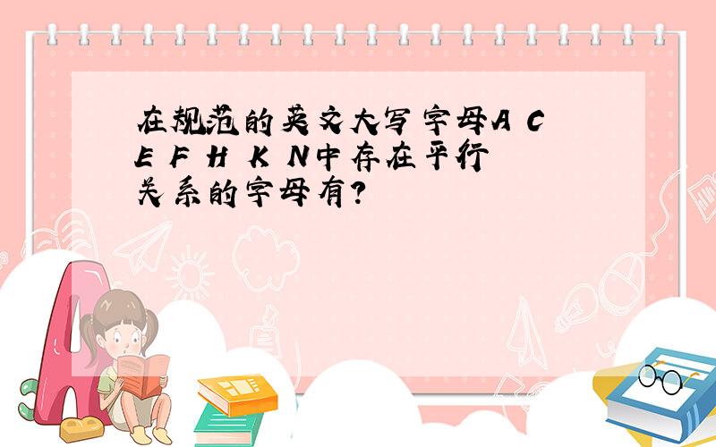 在规范的英文大写字母A C E F H K N中存在平行关系的字母有?