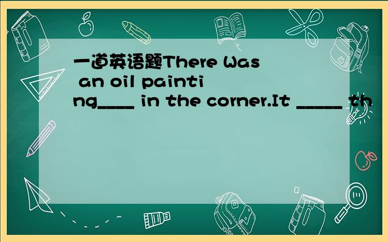 一道英语题There Was an oil painting____ in the corner.It _____ th