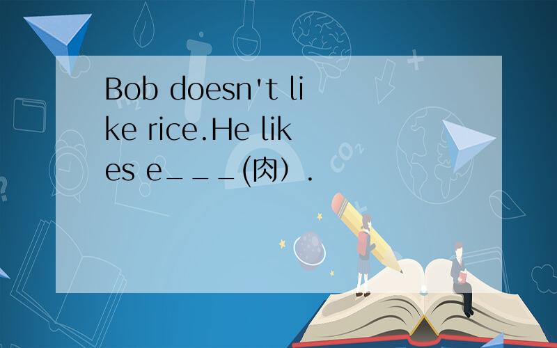 Bob doesn't like rice.He likes e___(肉）.