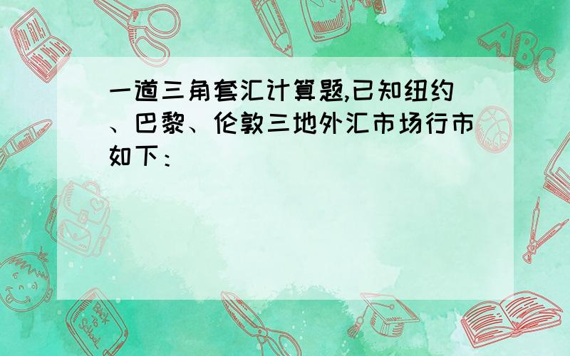 一道三角套汇计算题,已知纽约、巴黎、伦敦三地外汇市场行市如下：