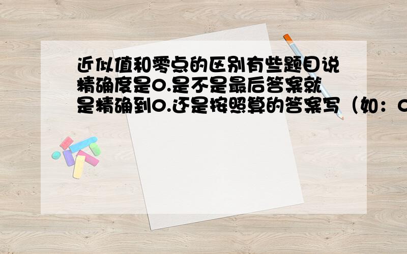 近似值和零点的区别有些题目说精确度是0.是不是最后答案就是精确到0.还是按照算的答案写（如：0.625等等，总之应该精确