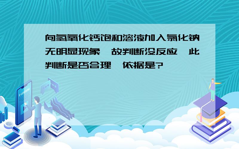 向氢氧化钙饱和溶液加入氯化钠无明显现象,故判断没反应,此判断是否合理,依据是?