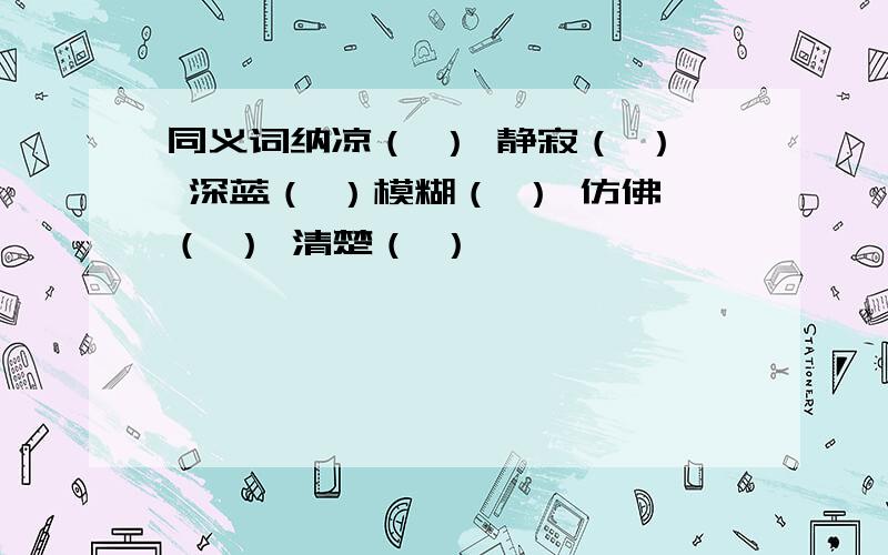 同义词纳凉（ ） 静寂（ ） 深蓝（ ）模糊（ ） 仿佛（ ） 清楚（ ）