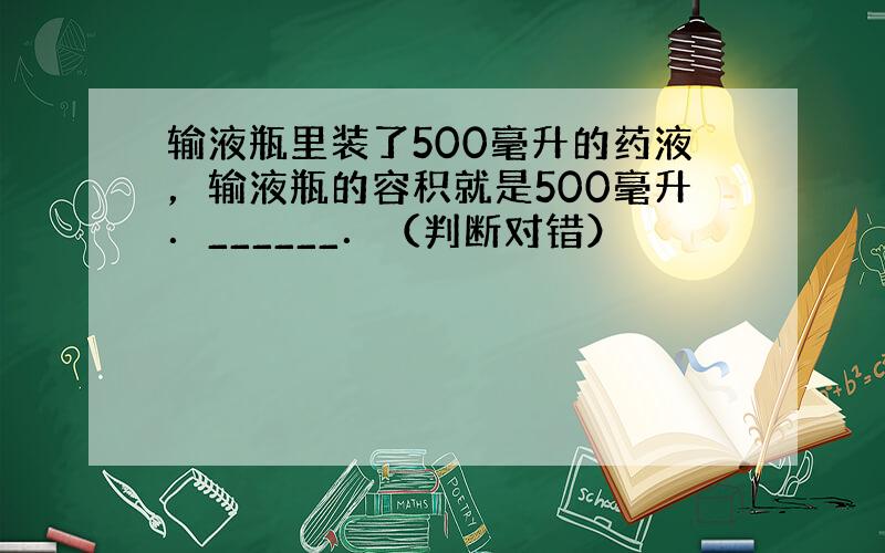 输液瓶里装了500毫升的药液，输液瓶的容积就是500毫升．______．（判断对错）