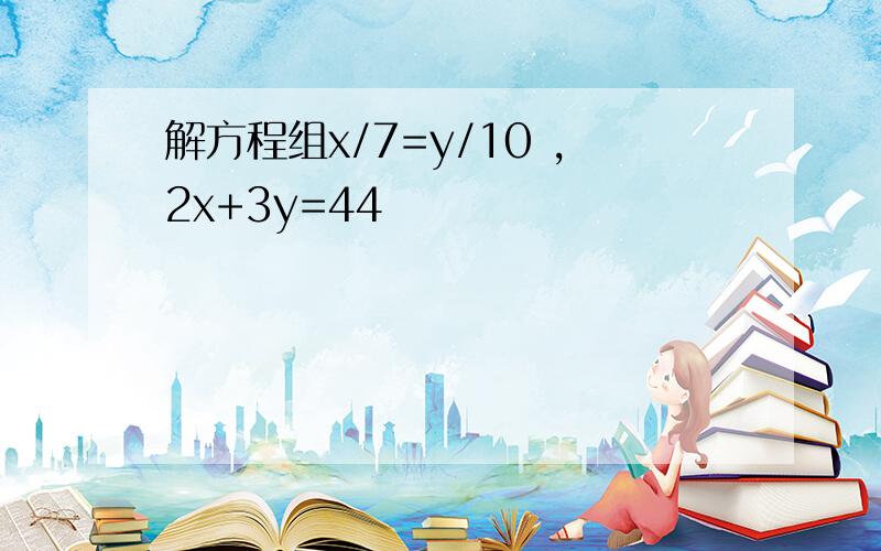 解方程组x/7=y/10 ,2x+3y=44